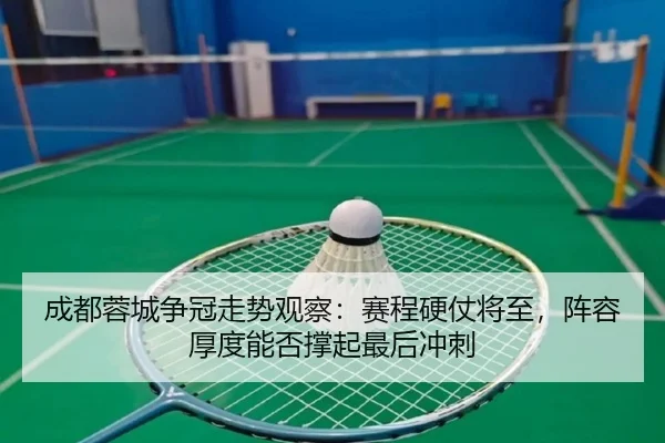 成都蓉城争冠走势观察：赛程硬仗将至，阵容厚度能否撑起最后冲刺